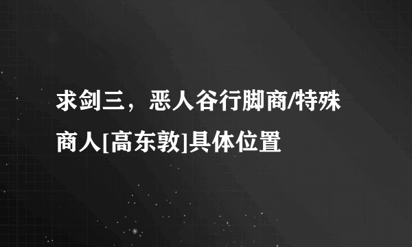 求剑三，恶人谷行脚商/特殊商人[高东敦]具体位置