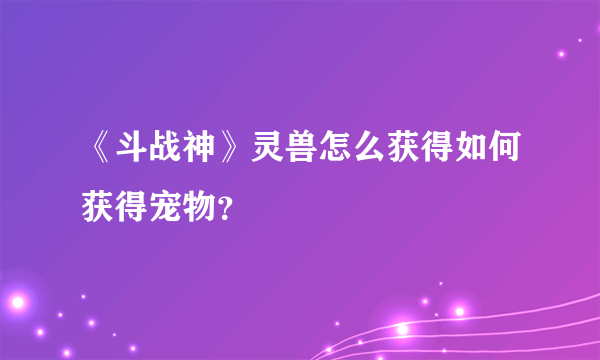 《斗战神》灵兽怎么获得如何获得宠物？