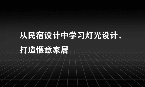 从民宿设计中学习灯光设计，打造惬意家居