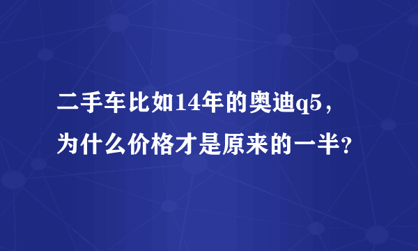 二手车比如14年的奥迪q5，为什么价格才是原来的一半？