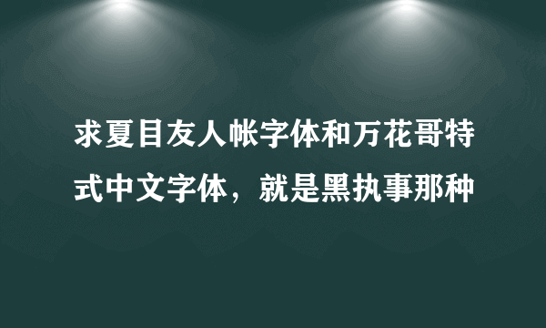 求夏目友人帐字体和万花哥特式中文字体，就是黑执事那种