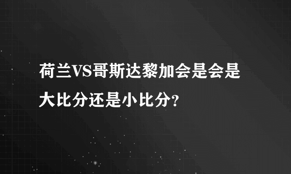 荷兰VS哥斯达黎加会是会是大比分还是小比分？