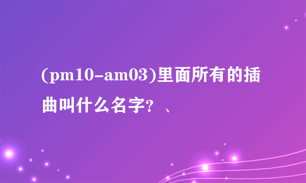 (pm10-am03)里面所有的插曲叫什么名字？、