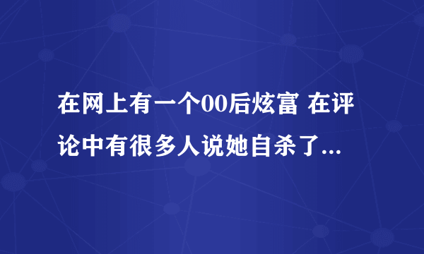 在网上有一个00后炫富 在评论中有很多人说她自杀了，真的吗？