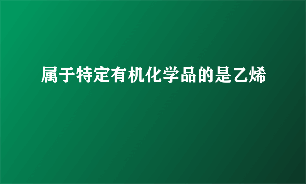 属于特定有机化学品的是乙烯