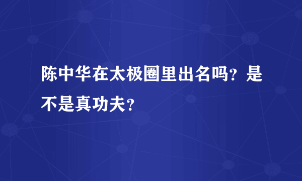 陈中华在太极圈里出名吗？是不是真功夫？