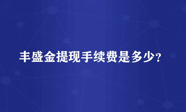 丰盛金提现手续费是多少？