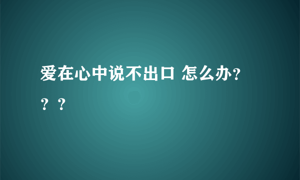 爱在心中说不出口 怎么办？？？