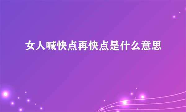 女人喊快点再快点是什么意思