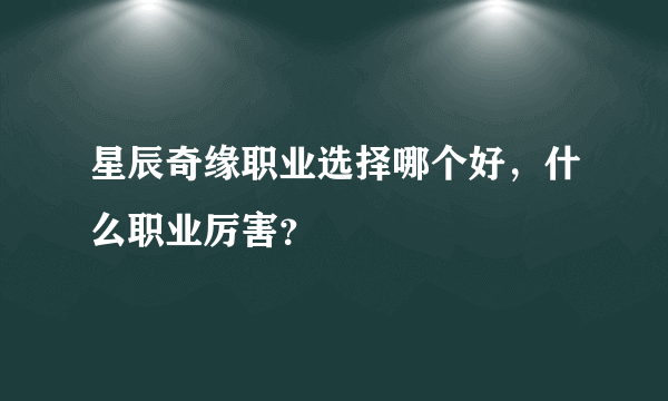 星辰奇缘职业选择哪个好，什么职业厉害？