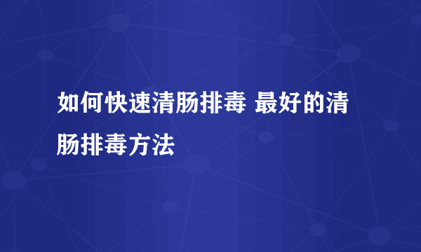 如何快速清肠排毒 最好的清肠排毒方法