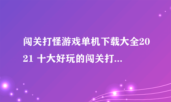 闯关打怪游戏单机下载大全2021 十大好玩的闯关打怪游戏大全合集