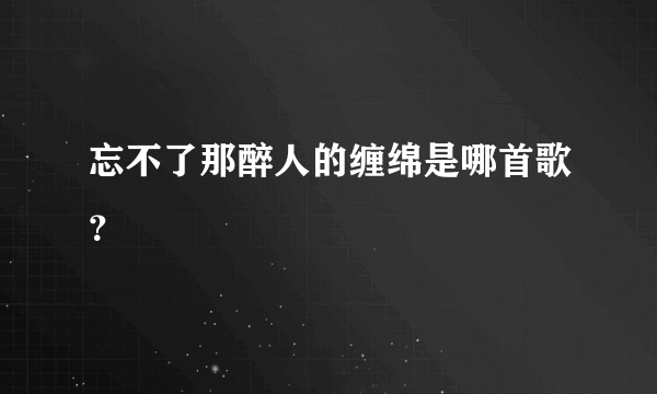 忘不了那醉人的缠绵是哪首歌？