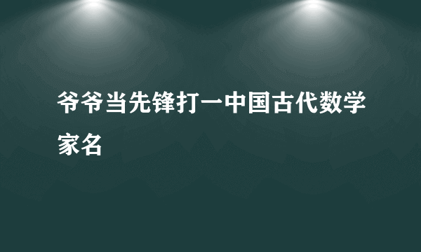 爷爷当先锋打一中国古代数学家名