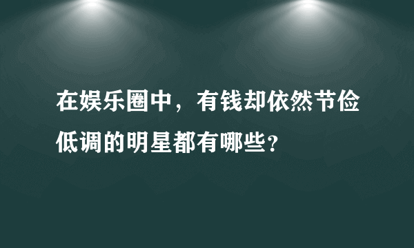 在娱乐圈中，有钱却依然节俭低调的明星都有哪些？