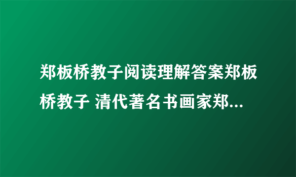 郑板桥教子阅读理解答案郑板桥教子 清代著名书画家郑板桥52岁始得一子.他对这个儿子十分疼爱,但却从不溺爱,经常通过各种方