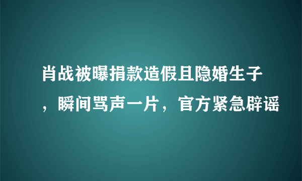 肖战被曝捐款造假且隐婚生子，瞬间骂声一片，官方紧急辟谣