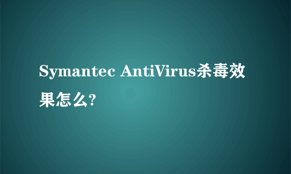 Symantec AntiVirus杀毒效果怎么?