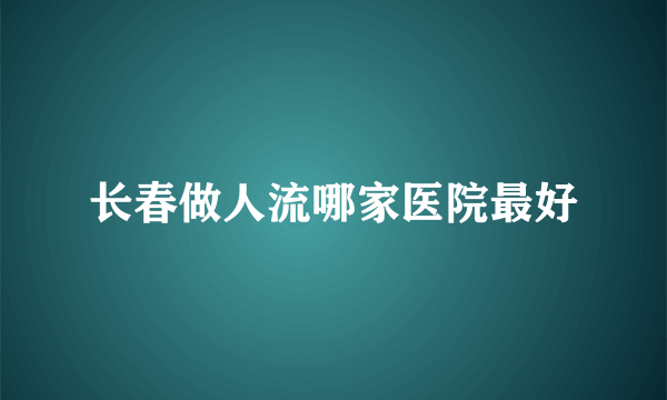 长春做人流哪家医院最好