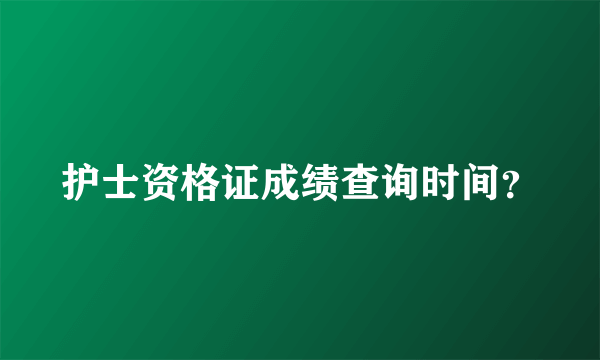 护士资格证成绩查询时间？