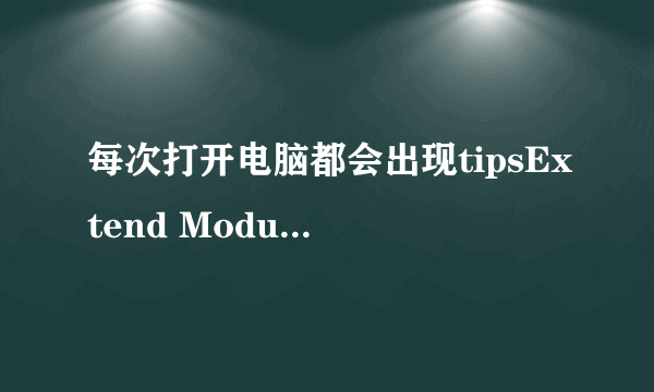 每次打开电脑都会出现tipsExtend Module未响应的窗口弹出,是为什么,应该怎样解决?