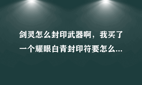 剑灵怎么封印武器啊，我买了一个耀眼白青封印符要怎么封印蛇蝎武器啊