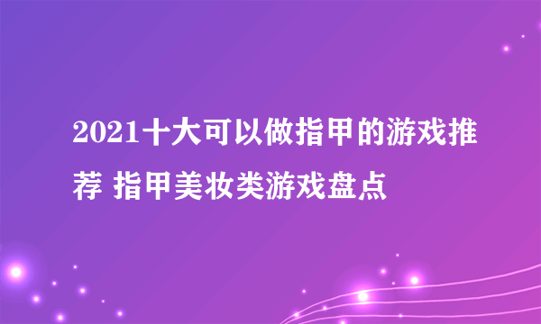 2021十大可以做指甲的游戏推荐 指甲美妆类游戏盘点