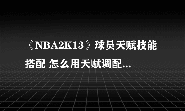 《NBA2K13》球员天赋技能搭配 怎么用天赋调配出一个出色