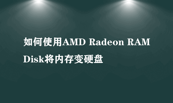 如何使用AMD Radeon RAMDisk将内存变硬盘