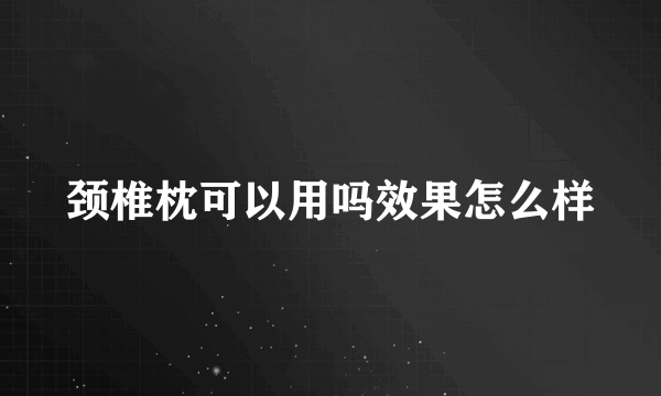 颈椎枕可以用吗效果怎么样