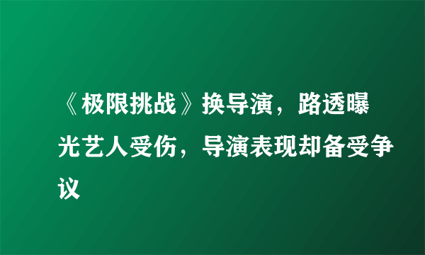 《极限挑战》换导演，路透曝光艺人受伤，导演表现却备受争议