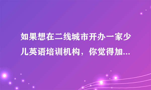 如果想在二线城市开办一家少儿英语培训机构，你觉得加盟和自己创办哪个好？