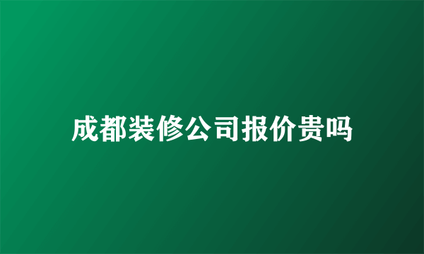 成都装修公司报价贵吗