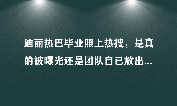 迪丽热巴毕业照上热搜，是真的被曝光还是团队自己放出来炒作的？