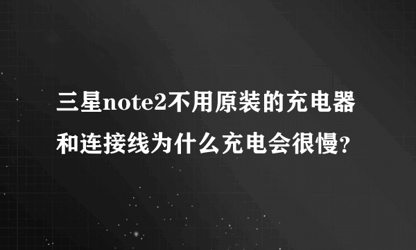 三星note2不用原装的充电器和连接线为什么充电会很慢？