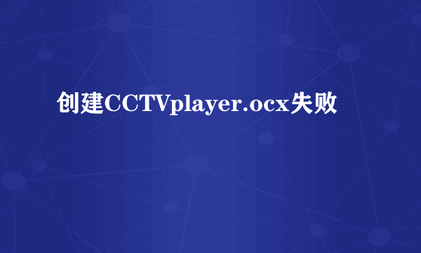 创建CCTVplayer.ocx失败