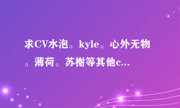 求CV水泡。kyle。心外无物。薄荷。苏榭等其他cv人的照片，，越多越好......看完即删。