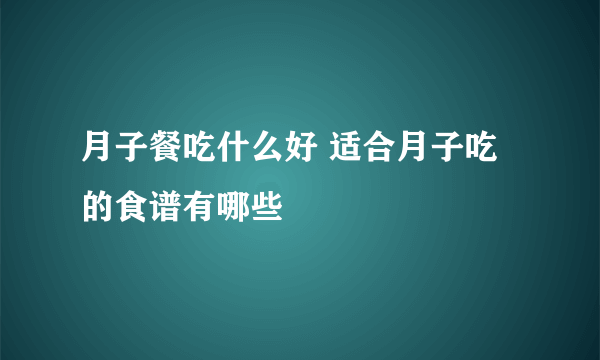 月子餐吃什么好 适合月子吃的食谱有哪些