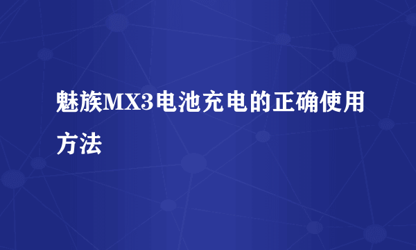 魅族MX3电池充电的正确使用方法