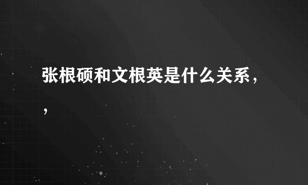 张根硕和文根英是什么关系，，