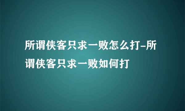 所谓侠客只求一败怎么打-所谓侠客只求一败如何打