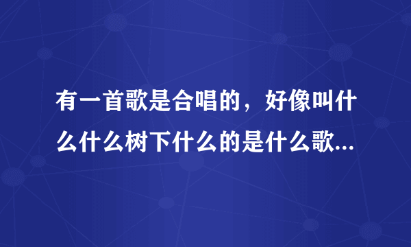 有一首歌是合唱的，好像叫什么什么树下什么的是什么歌了，感觉很好听？