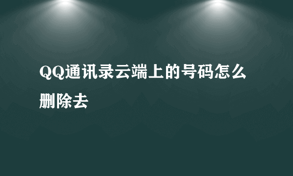 QQ通讯录云端上的号码怎么删除去