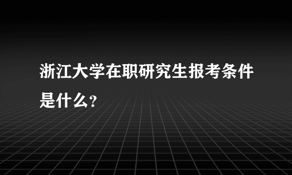 浙江大学在职研究生报考条件是什么？