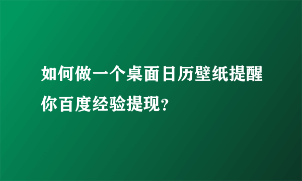 如何做一个桌面日历壁纸提醒你百度经验提现？