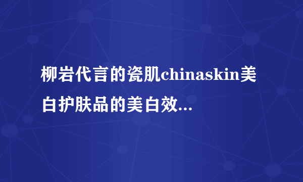 柳岩代言的瓷肌chinaskin美白护肤品的美白效果好吗？