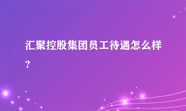 汇聚控股集团员工待遇怎么样？