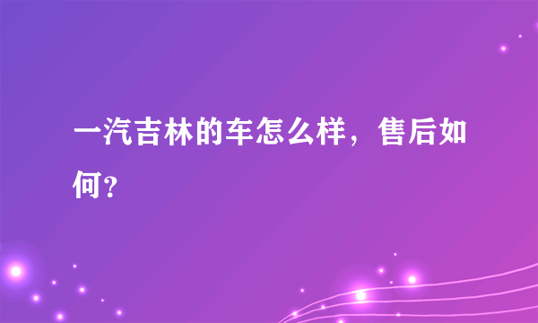 一汽吉林的车怎么样，售后如何？