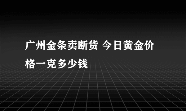 广州金条卖断货 今日黄金价格一克多少钱