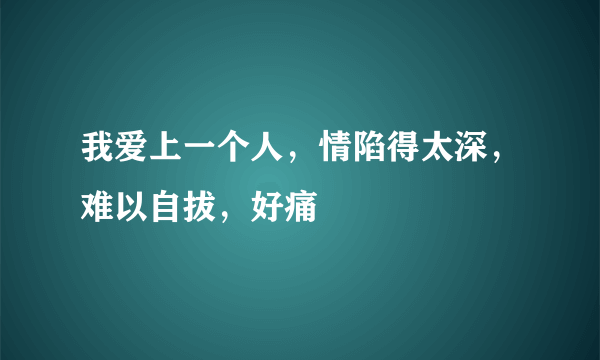 我爱上一个人，情陷得太深，难以自拔，好痛